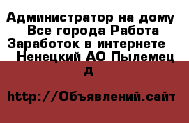 Администратор на дому  - Все города Работа » Заработок в интернете   . Ненецкий АО,Пылемец д.